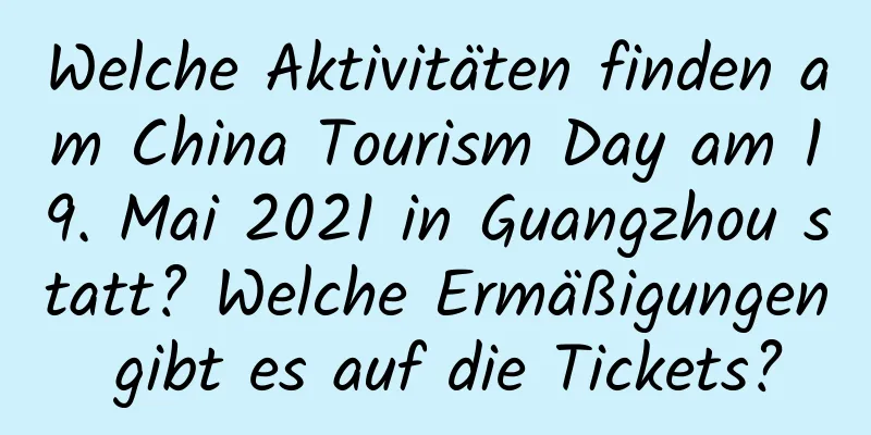 Welche Aktivitäten finden am China Tourism Day am 19. Mai 2021 in Guangzhou statt? Welche Ermäßigungen gibt es auf die Tickets?