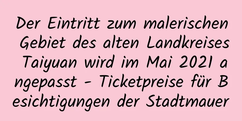 Der Eintritt zum malerischen Gebiet des alten Landkreises Taiyuan wird im Mai 2021 angepasst - Ticketpreise für Besichtigungen der Stadtmauer