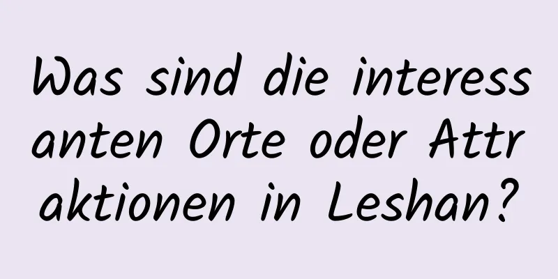 Was sind die interessanten Orte oder Attraktionen in Leshan?