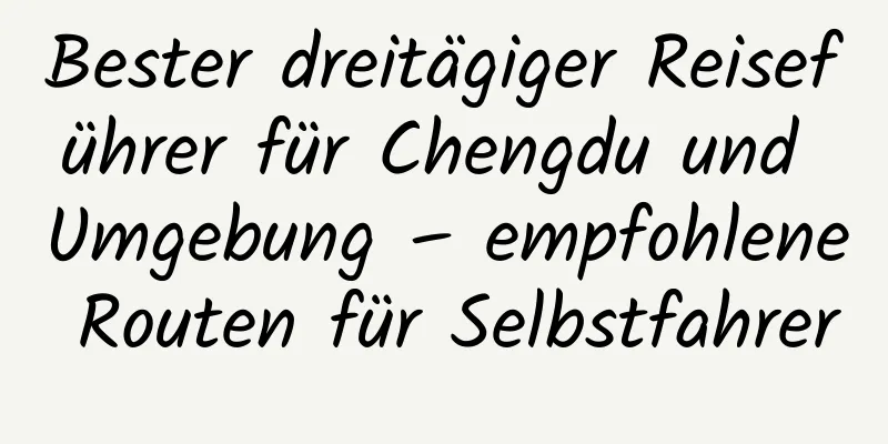 Bester dreitägiger Reiseführer für Chengdu und Umgebung – empfohlene Routen für Selbstfahrer