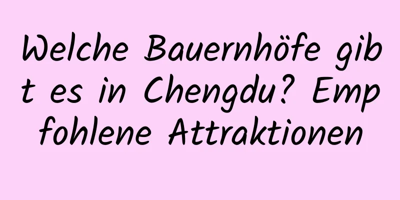 Welche Bauernhöfe gibt es in Chengdu? Empfohlene Attraktionen