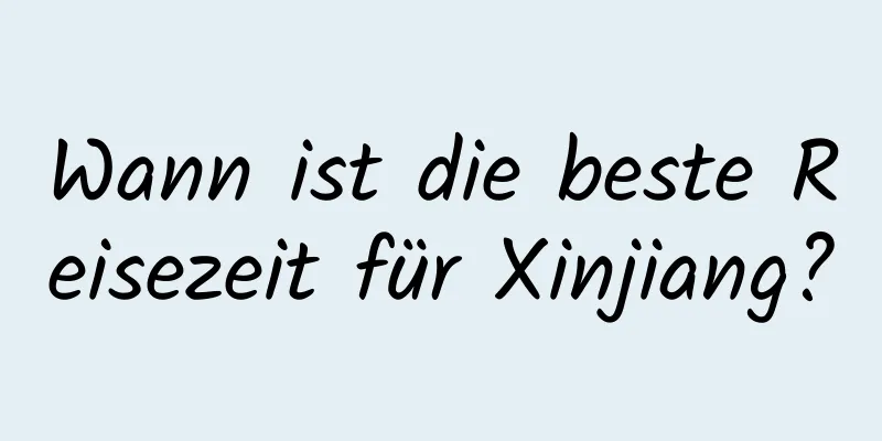 Wann ist die beste Reisezeit für Xinjiang?