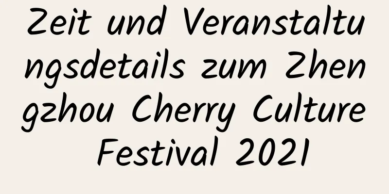 Zeit und Veranstaltungsdetails zum Zhengzhou Cherry Culture Festival 2021