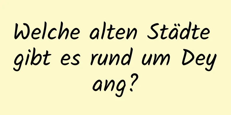 Welche alten Städte gibt es rund um Deyang?