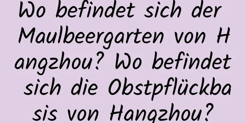 Wo befindet sich der Maulbeergarten von Hangzhou? Wo befindet sich die Obstpflückbasis von Hangzhou?