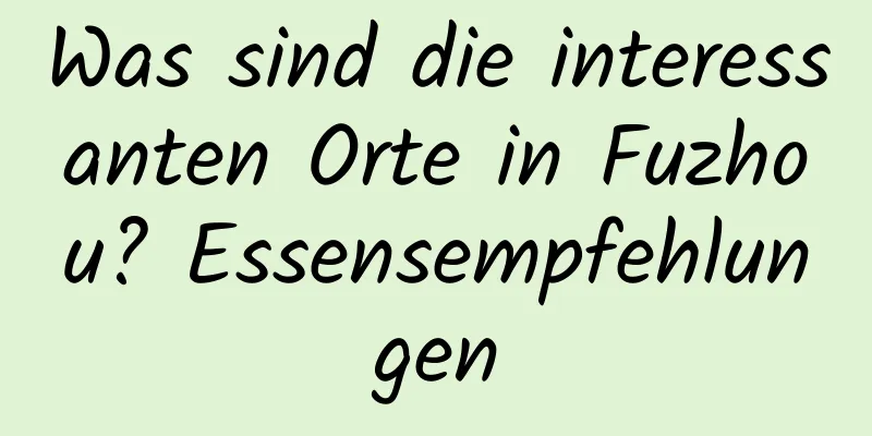 Was sind die interessanten Orte in Fuzhou? Essensempfehlungen