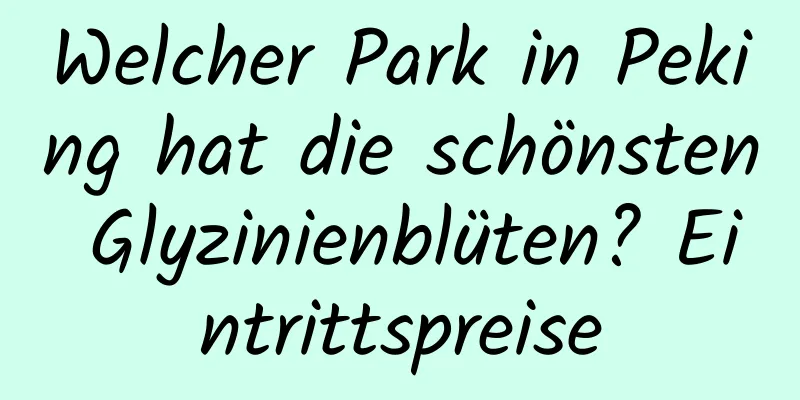 Welcher Park in Peking hat die schönsten Glyzinienblüten? Eintrittspreise