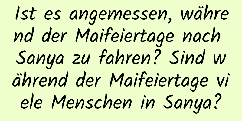 Ist es angemessen, während der Maifeiertage nach Sanya zu fahren? Sind während der Maifeiertage viele Menschen in Sanya?