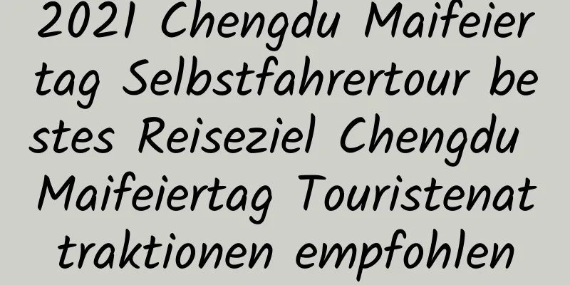 2021 Chengdu Maifeiertag Selbstfahrertour bestes Reiseziel Chengdu Maifeiertag Touristenattraktionen empfohlen