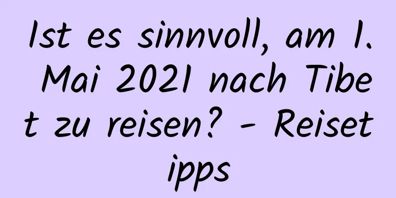 Ist es sinnvoll, am 1. Mai 2021 nach Tibet zu reisen? - Reisetipps