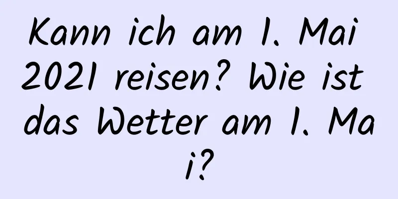 Kann ich am 1. Mai 2021 reisen? Wie ist das Wetter am 1. Mai?