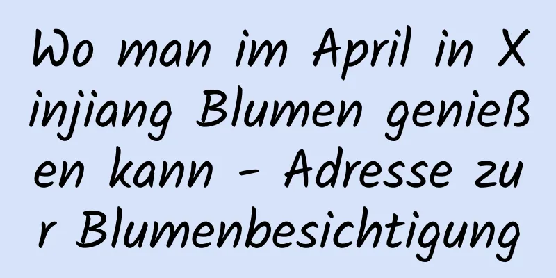 Wo man im April in Xinjiang Blumen genießen kann - Adresse zur Blumenbesichtigung