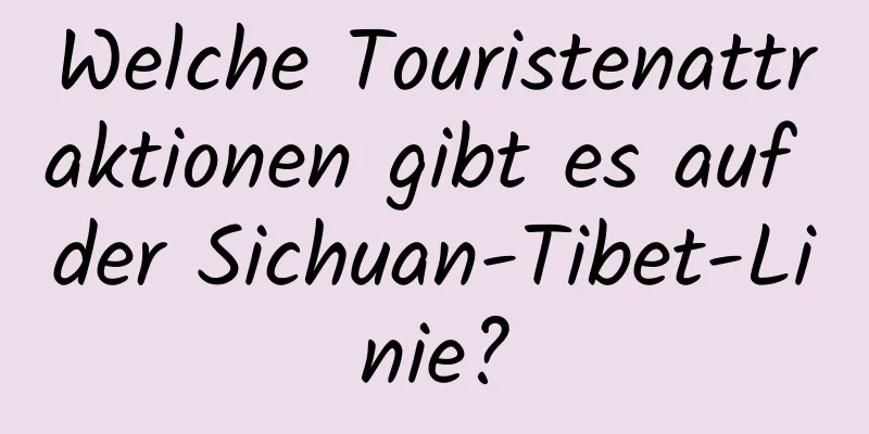 Welche Touristenattraktionen gibt es auf der Sichuan-Tibet-Linie?