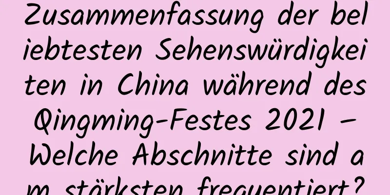 Zusammenfassung der beliebtesten Sehenswürdigkeiten in China während des Qingming-Festes 2021 – Welche Abschnitte sind am stärksten frequentiert?