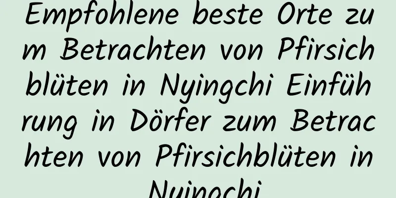 Empfohlene beste Orte zum Betrachten von Pfirsichblüten in Nyingchi Einführung in Dörfer zum Betrachten von Pfirsichblüten in Nyingchi