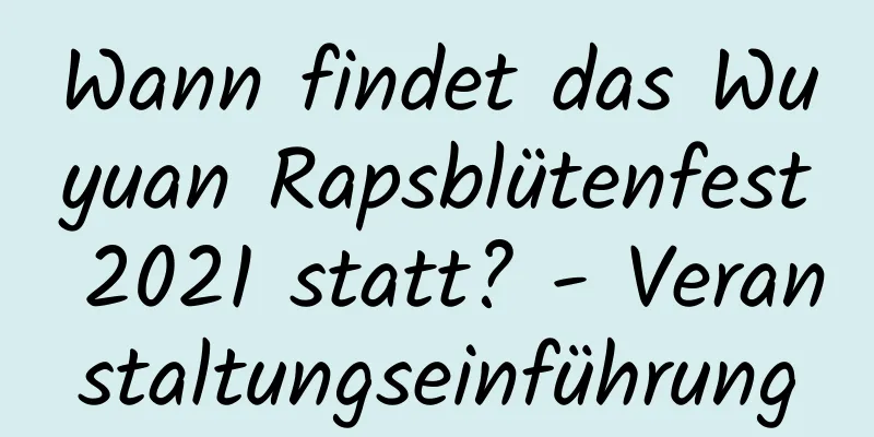 Wann findet das Wuyuan Rapsblütenfest 2021 statt? - Veranstaltungseinführung