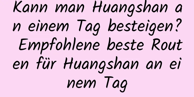 Kann man Huangshan an einem Tag besteigen? Empfohlene beste Routen für Huangshan an einem Tag