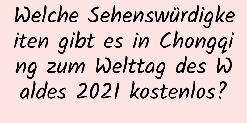 Welche Sehenswürdigkeiten gibt es in Chongqing zum Welttag des Waldes 2021 kostenlos?