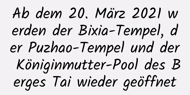 Ab dem 20. März 2021 werden der Bixia-Tempel, der Puzhao-Tempel und der Königinmutter-Pool des Berges Tai wieder geöffnet