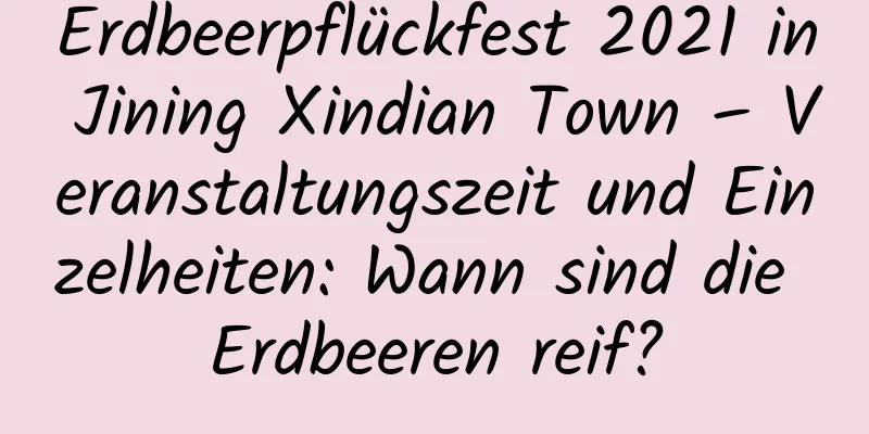 Erdbeerpflückfest 2021 in Jining Xindian Town – Veranstaltungszeit und Einzelheiten: Wann sind die Erdbeeren reif?