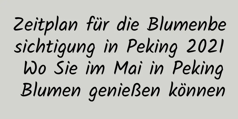 Zeitplan für die Blumenbesichtigung in Peking 2021 Wo Sie im Mai in Peking Blumen genießen können