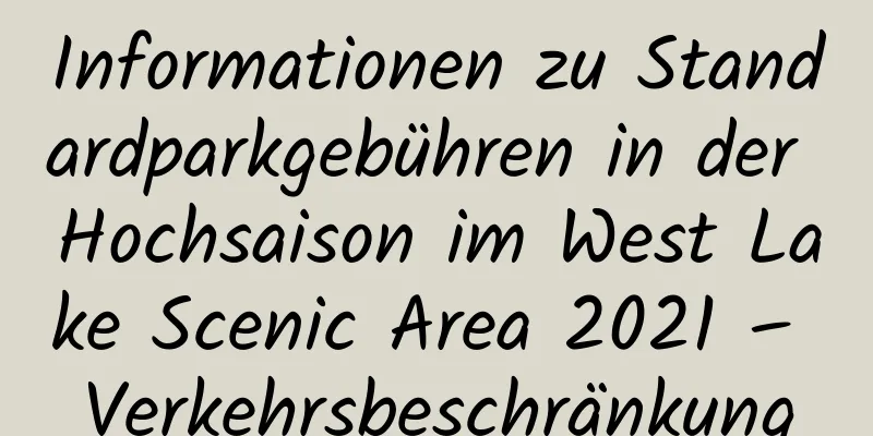 Informationen zu Standardparkgebühren in der Hochsaison im West Lake Scenic Area 2021 – Verkehrsbeschränkung