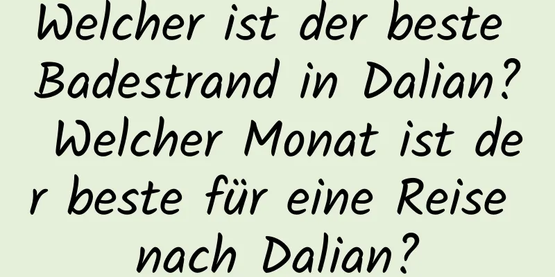 Welcher ist der beste Badestrand in Dalian? Welcher Monat ist der beste für eine Reise nach Dalian?