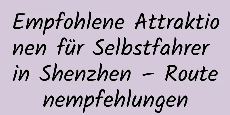 Empfohlene Attraktionen für Selbstfahrer in Shenzhen – Routenempfehlungen