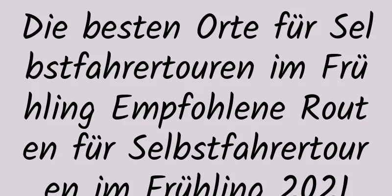 Die besten Orte für Selbstfahrertouren im Frühling Empfohlene Routen für Selbstfahrertouren im Frühling 2021