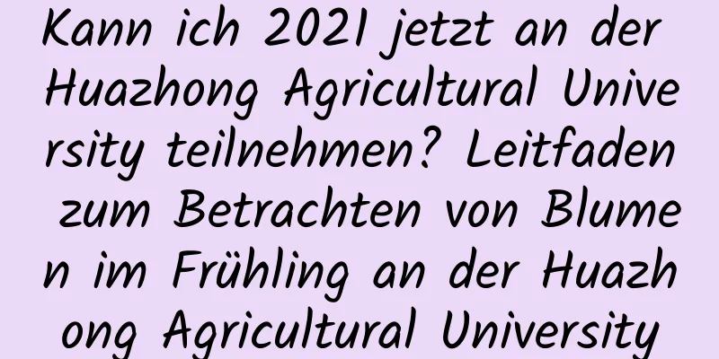 Kann ich 2021 jetzt an der Huazhong Agricultural University teilnehmen? Leitfaden zum Betrachten von Blumen im Frühling an der Huazhong Agricultural University