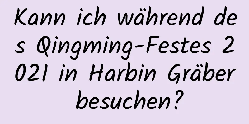 Kann ich während des Qingming-Festes 2021 in Harbin Gräber besuchen?