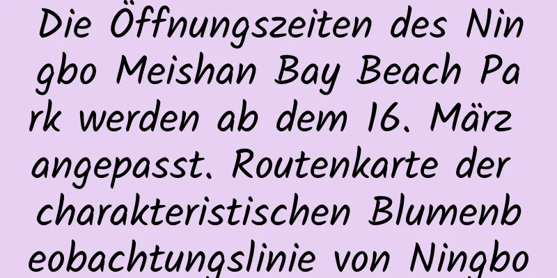 Die Öffnungszeiten des Ningbo Meishan Bay Beach Park werden ab dem 16. März angepasst. Routenkarte der charakteristischen Blumenbeobachtungslinie von Ningbo