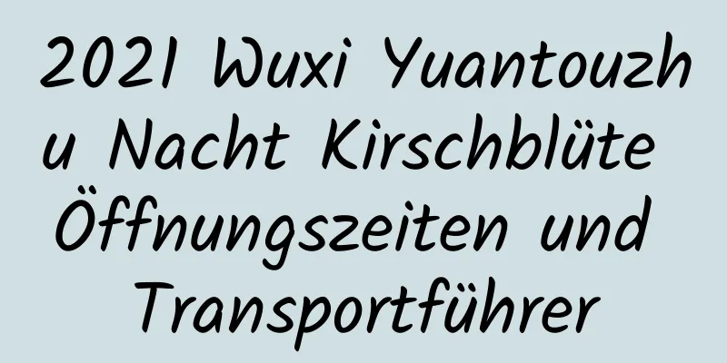 2021 Wuxi Yuantouzhu Nacht Kirschblüte Öffnungszeiten und Transportführer