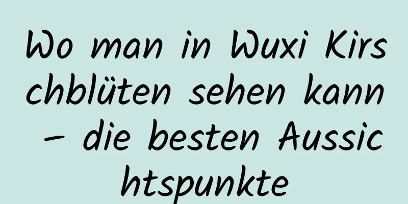 Wo man in Wuxi Kirschblüten sehen kann – die besten Aussichtspunkte