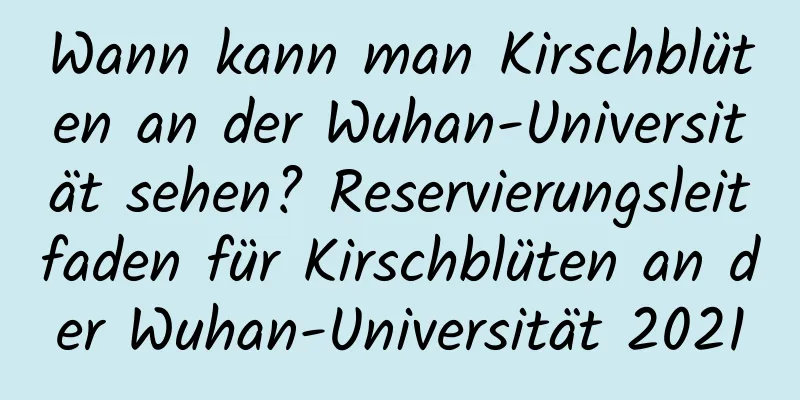 Wann kann man Kirschblüten an der Wuhan-Universität sehen? Reservierungsleitfaden für Kirschblüten an der Wuhan-Universität 2021