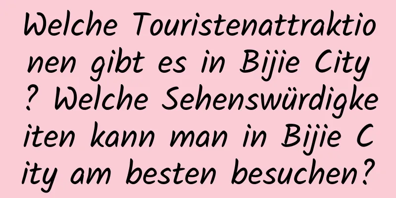 Welche Touristenattraktionen gibt es in Bijie City? Welche Sehenswürdigkeiten kann man in Bijie City am besten besuchen?