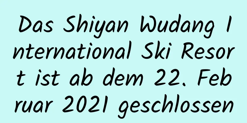 Das Shiyan Wudang International Ski Resort ist ab dem 22. Februar 2021 geschlossen