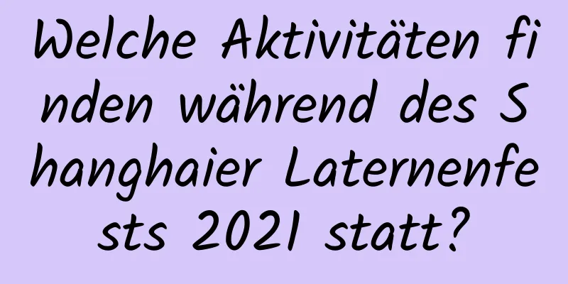 Welche Aktivitäten finden während des Shanghaier Laternenfests 2021 statt?