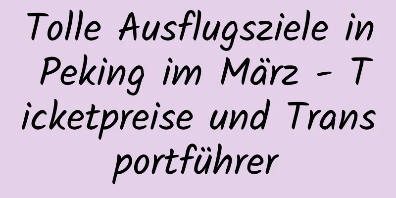 Tolle Ausflugsziele in Peking im März - Ticketpreise und Transportführer