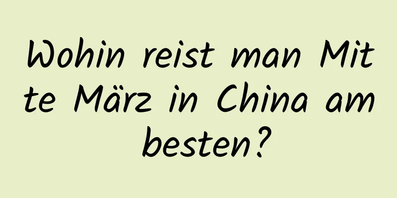 Wohin reist man Mitte März in China am besten?