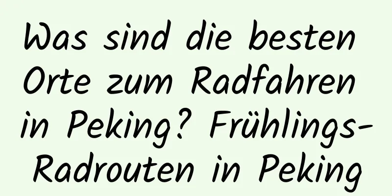 Was sind die besten Orte zum Radfahren in Peking? Frühlings-Radrouten in Peking