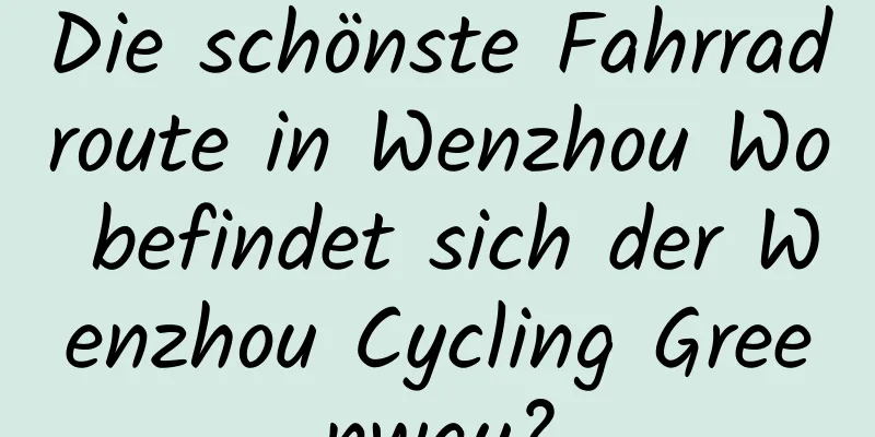 Die schönste Fahrradroute in Wenzhou Wo befindet sich der Wenzhou Cycling Greenway?