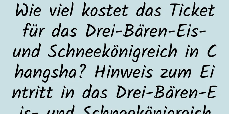 Wie viel kostet das Ticket für das Drei-Bären-Eis- und Schneekönigreich in Changsha? Hinweis zum Eintritt in das Drei-Bären-Eis- und Schneekönigreich