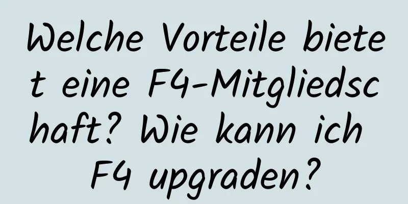 Welche Vorteile bietet eine F4-Mitgliedschaft? Wie kann ich F4 upgraden?