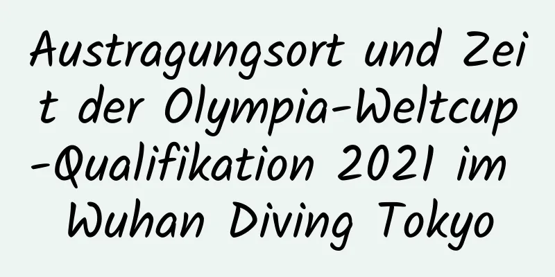 Austragungsort und Zeit der Olympia-Weltcup-Qualifikation 2021 im Wuhan Diving Tokyo