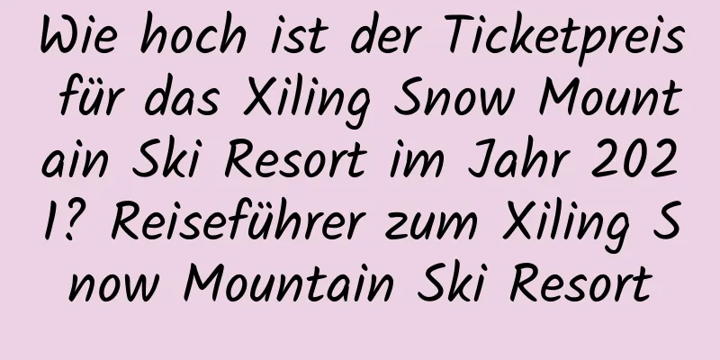 Wie hoch ist der Ticketpreis für das Xiling Snow Mountain Ski Resort im Jahr 2021? Reiseführer zum Xiling Snow Mountain Ski Resort