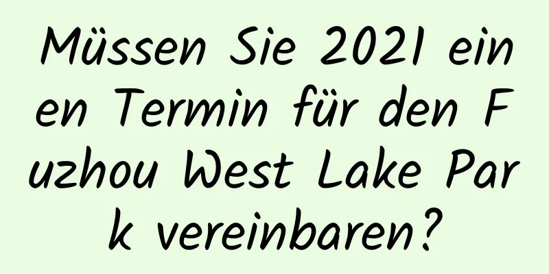 Müssen Sie 2021 einen Termin für den Fuzhou West Lake Park vereinbaren?