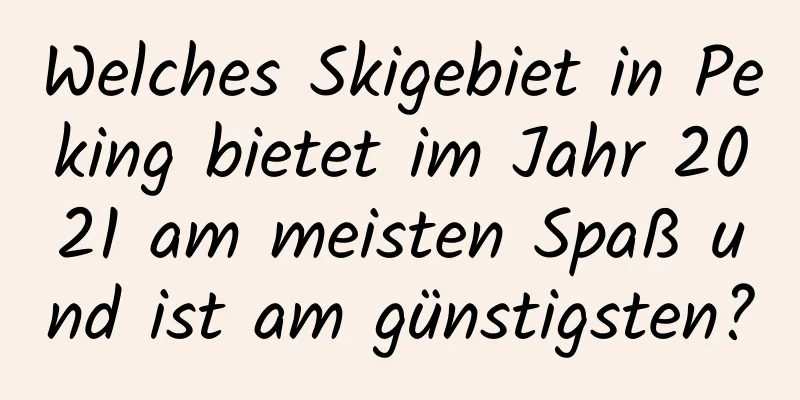 Welches Skigebiet in Peking bietet im Jahr 2021 am meisten Spaß und ist am günstigsten?