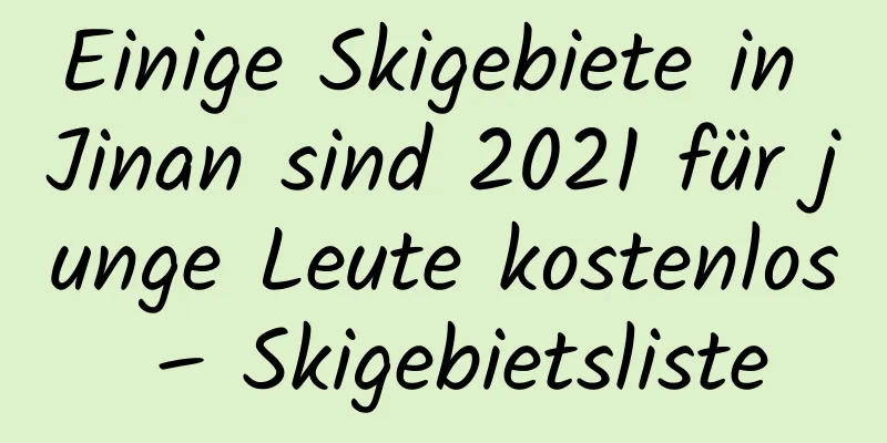 Einige Skigebiete in Jinan sind 2021 für junge Leute kostenlos – Skigebietsliste