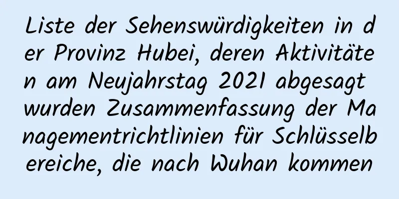 Liste der Sehenswürdigkeiten in der Provinz Hubei, deren Aktivitäten am Neujahrstag 2021 abgesagt wurden Zusammenfassung der Managementrichtlinien für Schlüsselbereiche, die nach Wuhan kommen